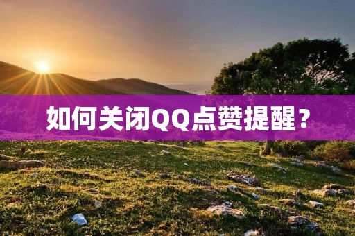 如何关闭QQ点赞提醒? 如何关闭QQ点赞提醒?