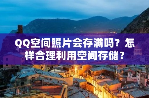 QQ空间照片会存满吗?怎样合理利用空间存储? QQ空间照片会存满吗?怎样合理利用空间存储?
