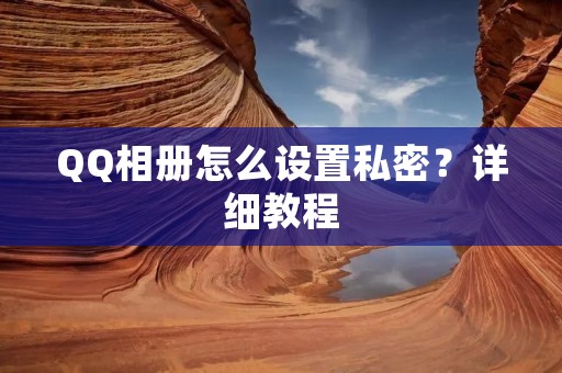 QQ相册怎么设置私密?详细教程 QQ相册怎么设置私密?详细教程