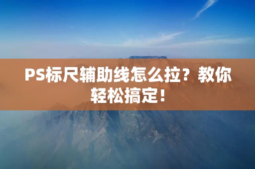 PS标尺辅助线怎么拉?教你轻松搞定! PS标尺辅助线怎么拉?教你轻松搞定!