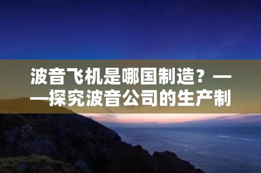 波音飞机是哪国制造?——探究波音公司的生产制造