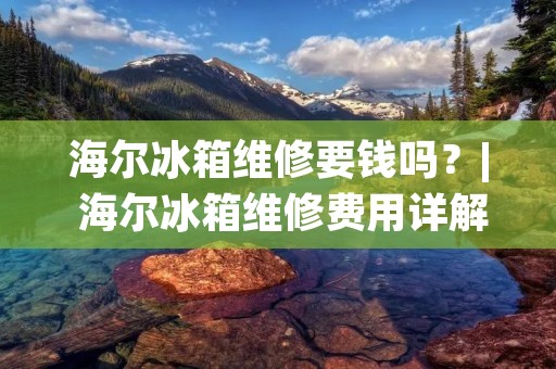 海尔冰箱维修要钱吗？| 海尔冰箱维修费用详解