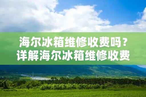 海尔冰箱维修收费吗？详解海尔冰箱维修收费标准