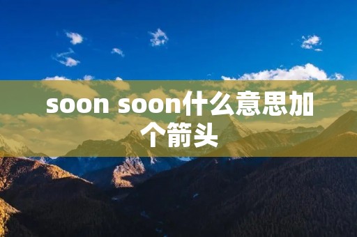 soon soon什么意思加个箭头
