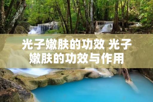 光子嫩肤的功效 光子嫩肤的功效与作用