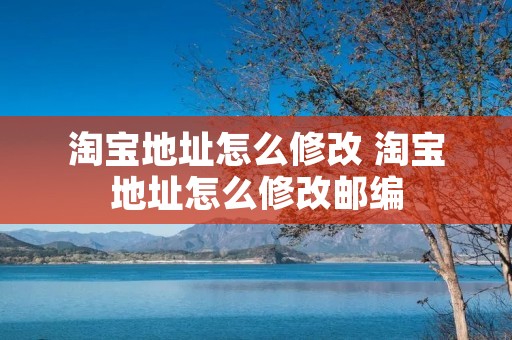 淘宝地址怎么修改 淘宝地址怎么修改邮编
