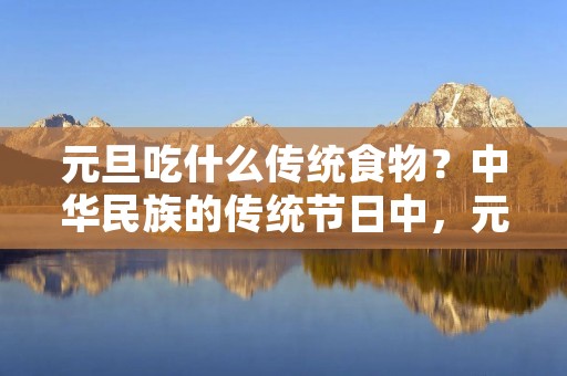 元旦吃什么传统食物?中华民族的传统节日中,元旦是一个重要的节日,它代表了新的一年的开始,也意味着新的希望和新的开始。在这个特殊的日子里,吃什么传统食物呢?在中国,每个地方都有自己的传统元旦食物,下面就为大家介绍一下各地的传统元旦食物。
