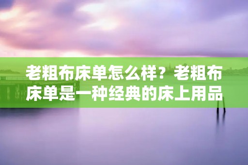 老粗布床单怎么样?老粗布床单是一种经典的床上用品,它的特点是质地粗糙,手感硬朗,不易起球,非常耐用。它在夏季可以带来凉爽的感觉,冬季则可以保暖。但是,老粗布床单也有一些缺点,比如容易褪色,不易清洗等。下面,我们来详细了解一下老粗布床单的优缺点以及如何选择和保养它。
