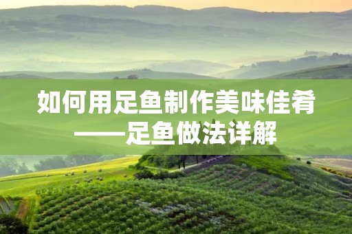 如何用足鱼制作美味佳肴——足鱼做法详解
