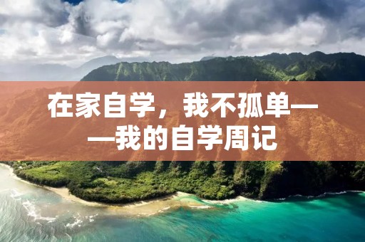 在家自学,我不孤单——我的自学周记 在家自学,我不孤单——我的自学周记