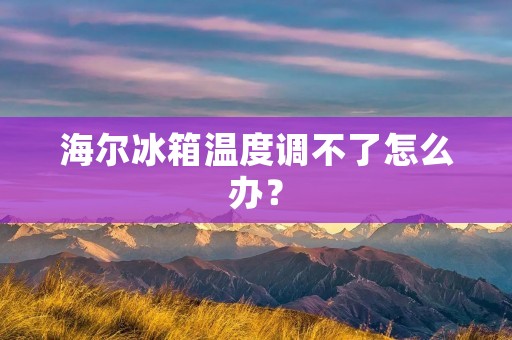 海尔冰箱温度调不了怎么办? 海尔冰箱温度调不了怎么办?