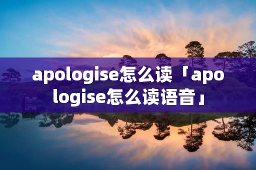 apologise怎么读「apologise怎么读语音」