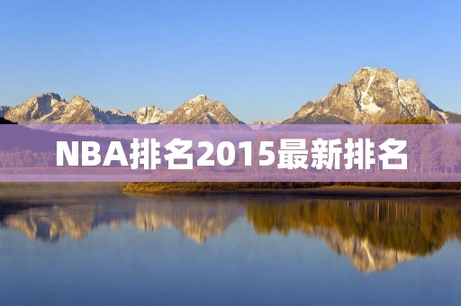 NBA排名2015最新排名:谁是最强? NBA排名2015最新排名:谁是最强?