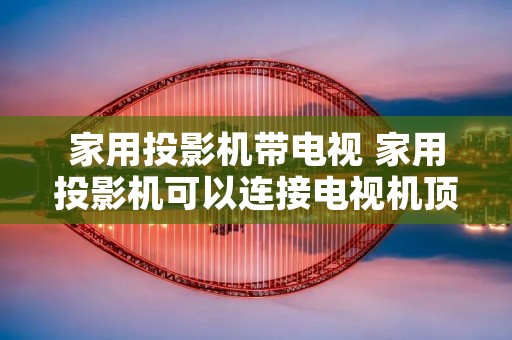 家用投影机带电视 家用投影机可以连接电视机顶盒吗