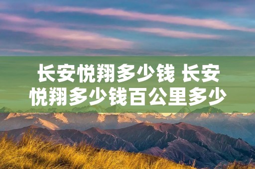 长安悦翔多少钱 长安悦翔多少钱百公里多少油 长安悦翔多少钱 长安悦翔多少钱百公里多少油