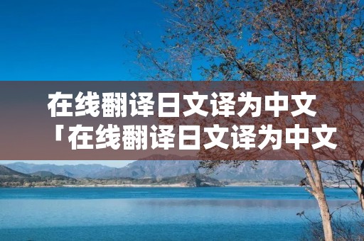在线翻译日文译为中文「在线翻译日文译为中文的软件」