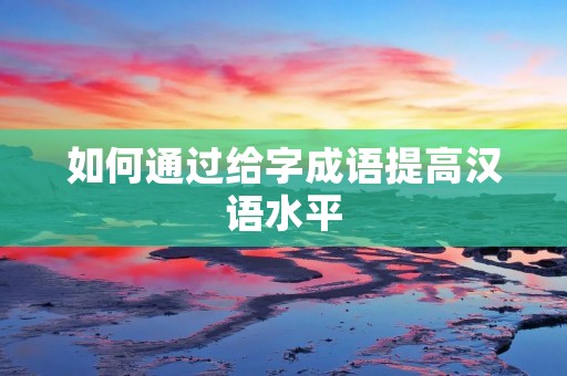 如何通过给字成语提高汉语水平 如何通过给字成语提高汉语水平