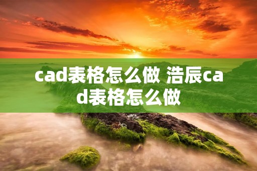 cad表格怎么做 浩辰cad表格怎么做