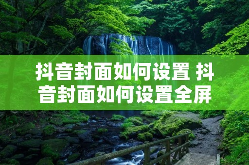 抖音封面如何设置 抖音封面如何设置全屏