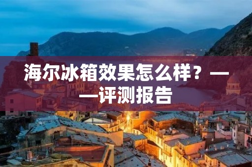 海尔冰箱效果怎么样?——评测报告 海尔冰箱效果怎么样?——评测报告