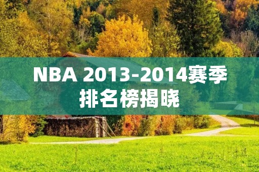 NBA 2013-2014赛季排名榜揭晓：豪门再度崛起
