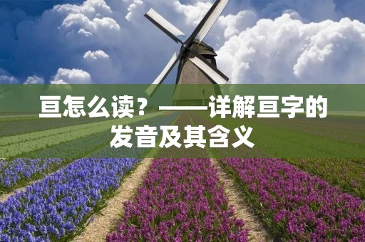 亘怎么读?——详解亘字的发音及其含义 亘怎么读?——详解亘字的发音及其含义