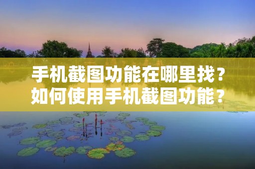 手机截图功能在哪里找?如何使用手机截图功能? 手机截图功能在哪里找?如何使用手机截图功能?