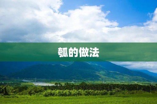 瓠的做法:从选材到烹饪的全过程 瓠的做法:从选材到烹饪的全过程