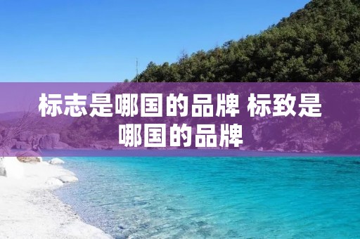 标志是哪国的品牌 标致是哪国的品牌 标志是哪国的品牌 标致是哪国的品牌
