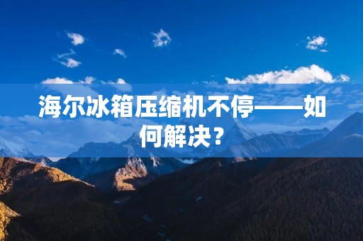 海尔冰箱压缩机不停——如何解决? 海尔冰箱压缩机不停——如何解决?