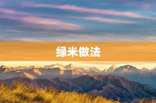 绿米做法：如何做出口感糯而不腻的绿米