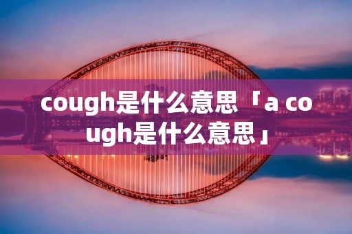 cough是什么意思「a cough是什么意思」