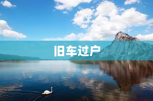 旧车过户：详解过户流程及注意事项