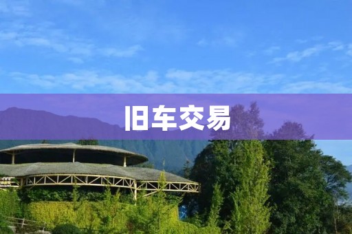 旧车交易:如何选择靠谱的交易平台? 旧车交易:如何选择靠谱的交易平台?