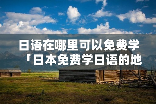 日语在哪里可以免费学「日本免费学日语的地方」