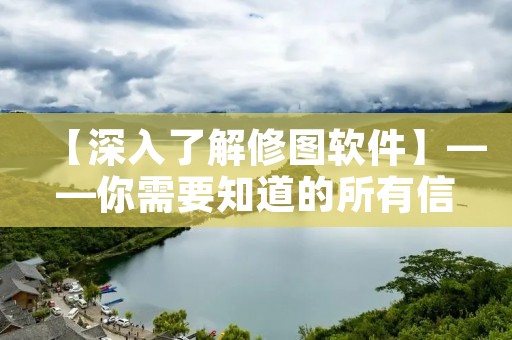 【深入了解修图软件】——你需要知道的所有信息
