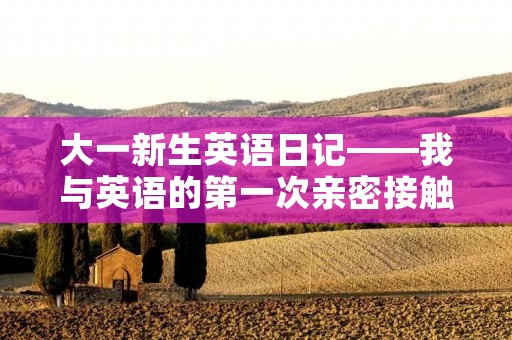 大一新生英语日记——我与英语的第一次亲密接触 大一新生英语日记——我与英语的第一次亲密接触