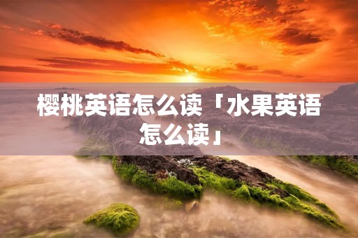 樱桃英语怎么读「水果英语怎么读」 樱桃英语怎么读「水果英语怎么读」