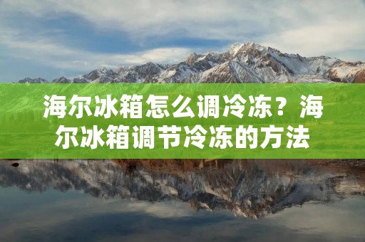 海尔冰箱怎么调冷冻?海尔冰箱调节冷冻的方法 海尔冰箱怎么调冷冻?海尔冰箱调节冷冻的方法
