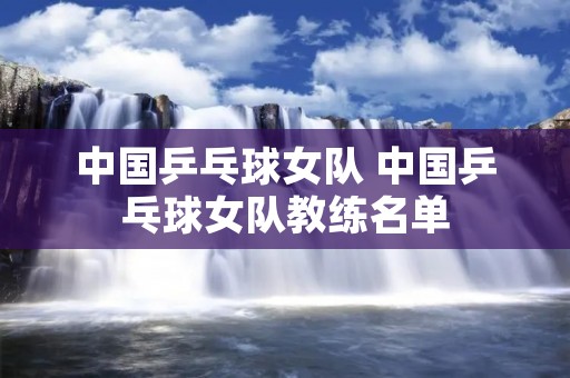 中国乒乓球女队 中国乒乓球女队教练名单