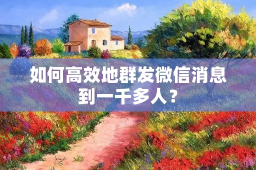 如何高效地群发微信消息到一千多人? 如何高效地群发微信消息到一千多人?