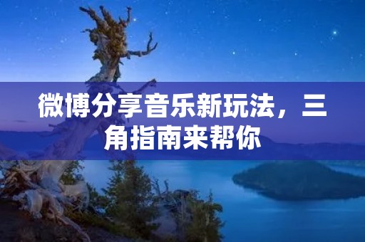 微博分享音乐新玩法，三角指南来帮你