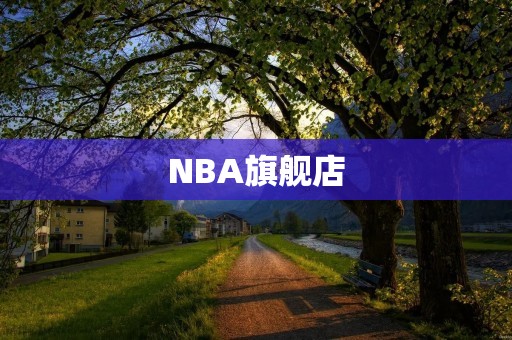 NBA旗舰店:打造最佳篮球购物体验 NBA旗舰店:打造最佳篮球购物体验