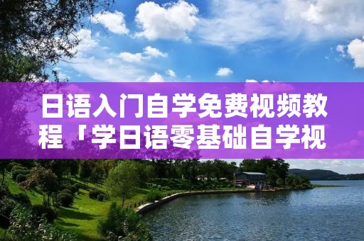 日语入门自学免费视频教程「学日语零基础自学视频」