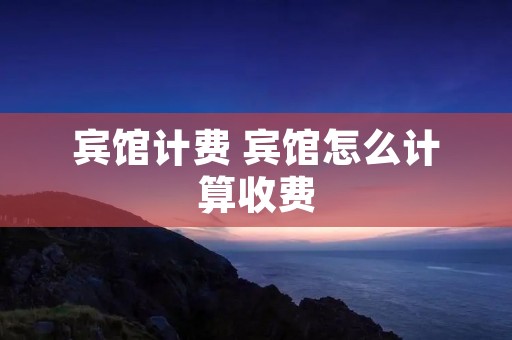 宾馆计费 宾馆怎么计算收费 宾馆计费 宾馆怎么计算收费