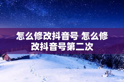 怎么修改抖音号 怎么修改抖音号第二次