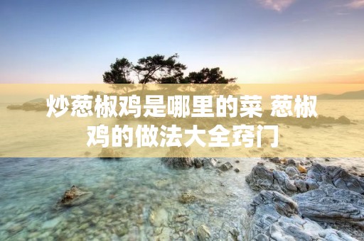 炒葱椒鸡是哪里的菜 葱椒鸡的做法大全窍门