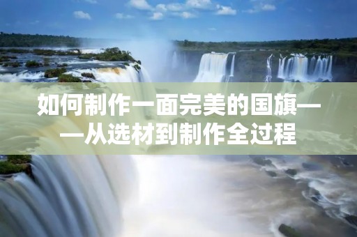 如何制作一面完美的国旗——从选材到制作全过程