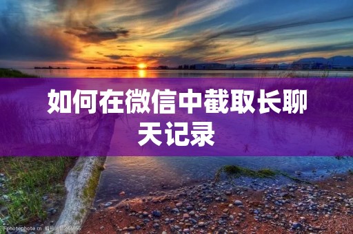 如何在微信中截取长聊天记录 如何在微信中截取长聊天记录
