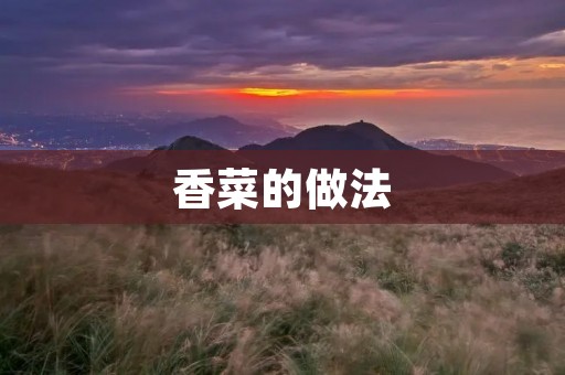 香菜的做法:让你轻松掌握香菜的多种做法 香菜的做法:让你轻松掌握香菜的多种做法
